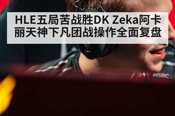 HLE五局苦战胜DK Zeka阿卡丽天神下凡团战操作全面复盘（jiuyou game）