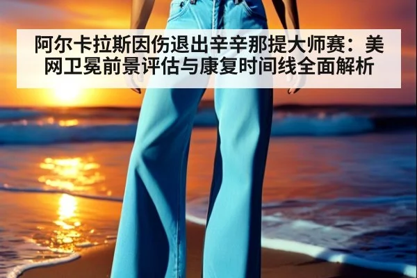阿尔卡拉斯因伤退出辛辛那提大师赛：美网卫冕前景评估与康复时间线全面解析（jiuyou game）