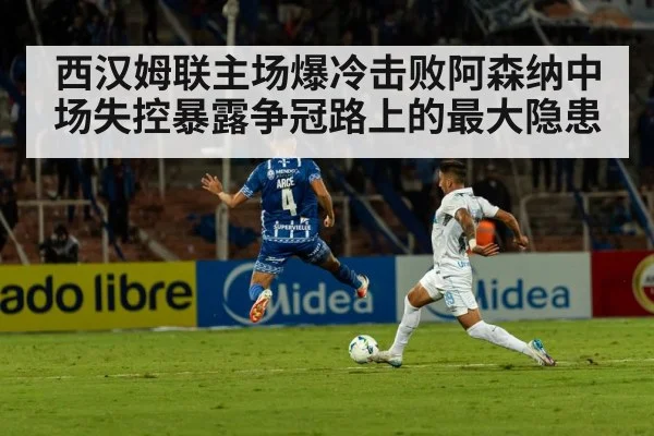 西汉姆联主场爆冷击败阿森纳中场失控暴露争冠路上的最大隐患（jiuyou game）