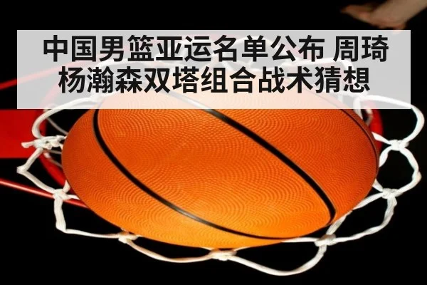 中国男篮亚运名单公布 周琦杨瀚森双塔组合战术猜想（jiuyou game）