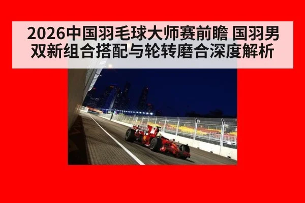 2026中国羽毛球大师赛前瞻 国羽男双新组合搭配与轮转磨合深度解析 - jiuyou game