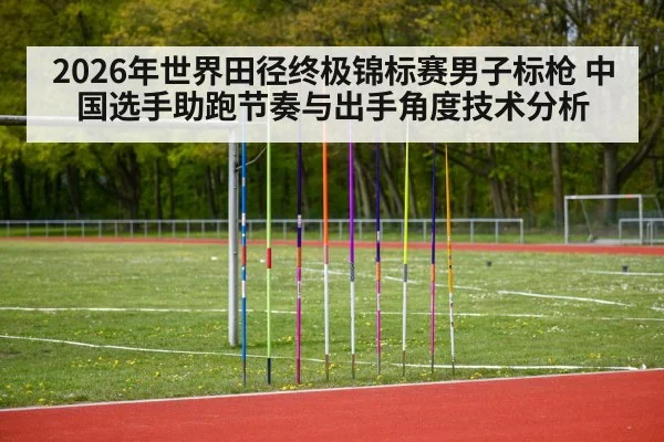 2026年世界田径终极锦标赛男子标枪 中国选手助跑节奏与出手角度技术分析（jiuyou game）
