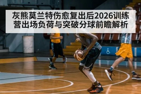 灰熊莫兰特伤愈复出后2026训练营出场负荷与突破分球前瞻解析（jiuyou game）