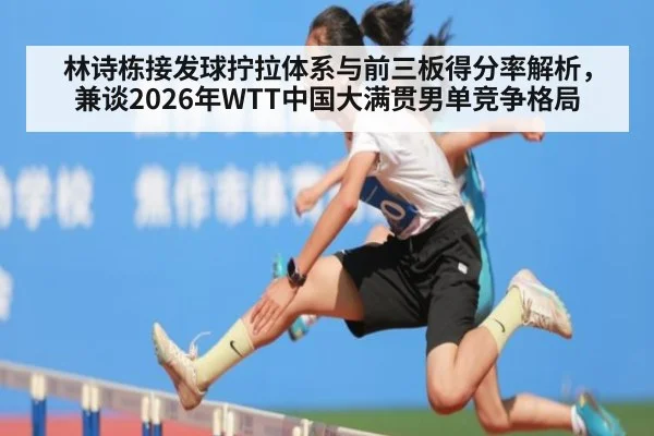 林诗栋接发球拧拉体系与前三板得分率解析，兼谈2026年WTT中国大满贯男单竞争格局（jiuyou game）