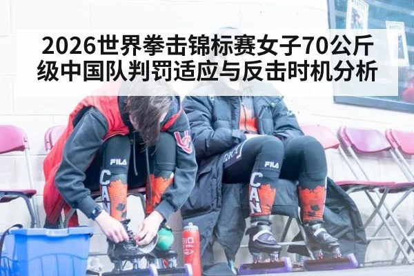 2026世界拳击锦标赛女子70公斤级中国队判罚适应与反击时机分析
