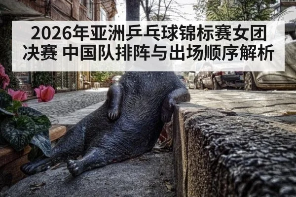 2026年亚洲乒乓球锦标赛女团决赛 中国队排阵与出场顺序解析（jiuyou game）