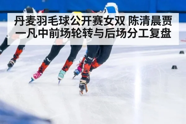 丹麦羽毛球公开赛女双 陈清晨贾一凡中前场轮转与后场分工复盘（jiuyou game）