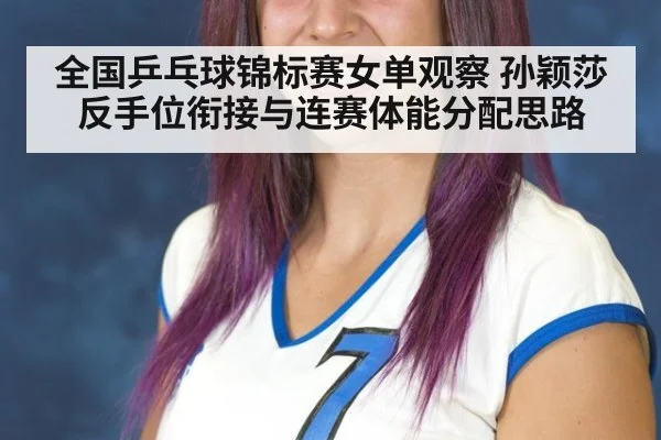 全国乒乓球锦标赛女单观察 孙颖莎反手位衔接与连赛体能分配思路
