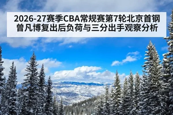 2026-27赛季CBA常规赛第7轮北京首钢曾凡博复出后负荷与三分出手观察分析