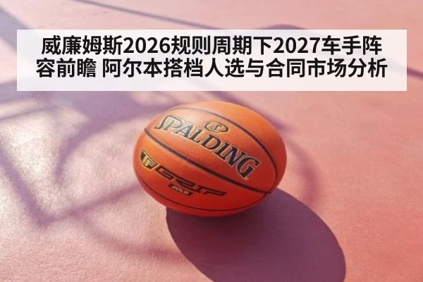 威廉姆斯2026规则周期下2027车手阵容前瞻 阿尔本搭档人选与合同市场分析